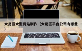 六安大足区大型网站制作（大足区平台公司有哪些）