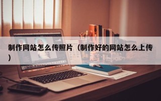 六安制作网站怎么传照片（制作好的网站怎么上传）
