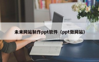 六安未来网站制作ppt软件（ppt做网站）