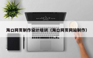六安海口网页制作设计培训（海口网页网站制作）