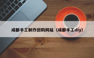 六安成都手工制作团购网站（成都手工diy）