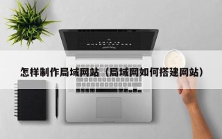 六安怎样制作局域网站（局域网如何搭建网站）