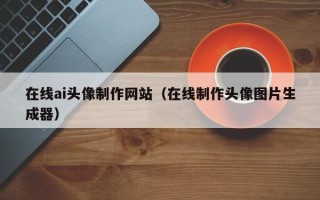六安在线ai头像制作网站（在线制作头像图片生成器）