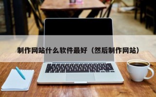 六安制作网站什么软件最好（然后制作网站）