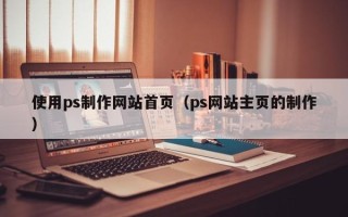 六安使用ps制作网站首页（ps网站主页的制作）
