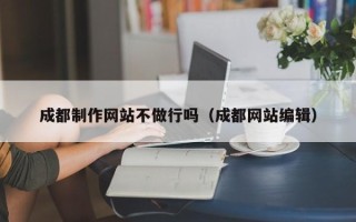 六安成都制作网站不做行吗（成都网站编辑）