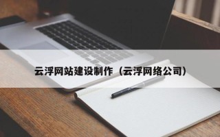 六安云浮网站建设制作（云浮网络公司）